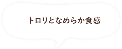 トロリとなめらか食感